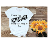 I Have The Audacity Every Last Drop Of It Shirt