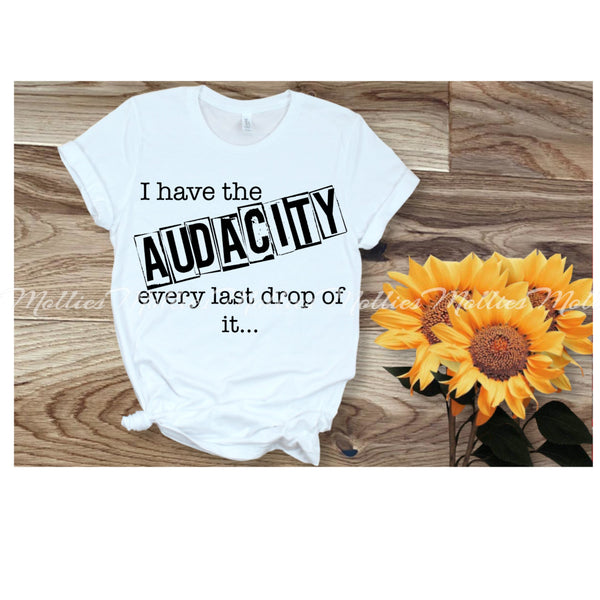 I Have The Audacity Every Last Drop Of It Shirt